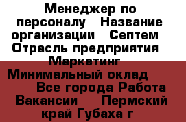 Менеджер по персоналу › Название организации ­ Септем › Отрасль предприятия ­ Маркетинг › Минимальный оклад ­ 25 000 - Все города Работа » Вакансии   . Пермский край,Губаха г.